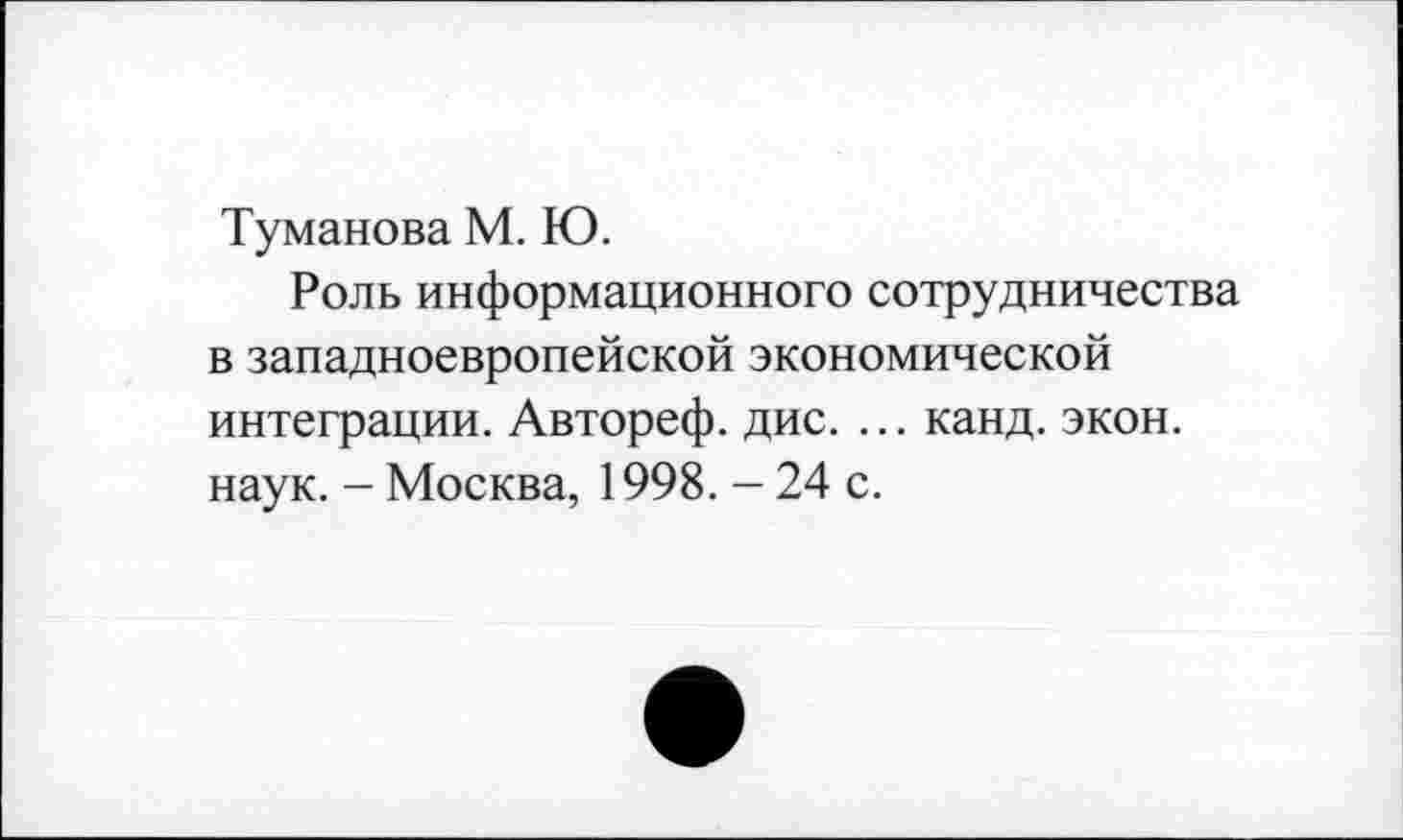 ﻿Туманова М. Ю.
Роль информационного сотрудничества в западноевропейской экономической интеграции. Автореф. дис. ... канд. экон, наук. - Москва, 1998. - 24 с.